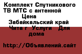 Комплект Спутникового ТВ МТС с антенной 0.6  › Цена ­ 2 990 - Забайкальский край, Чита г. Услуги » Для дома   